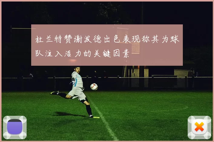 杜兰特赞谢泼德出色表现称其为球队注入活力的关键因素