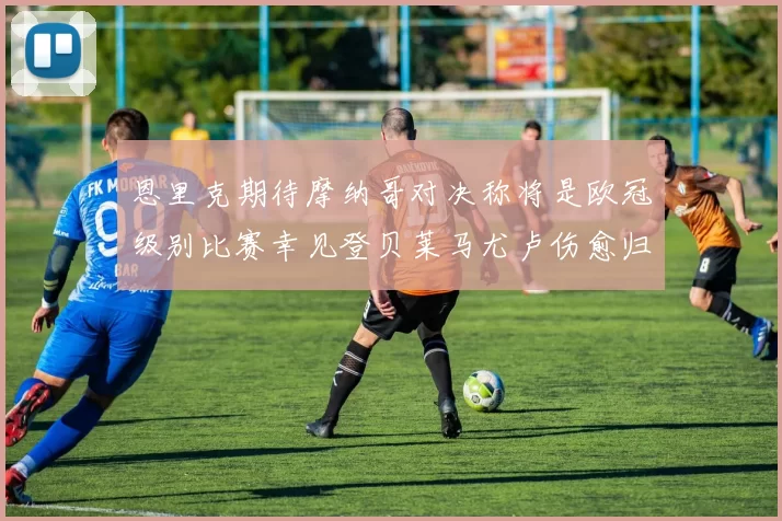恩里克期待摩纳哥对决称将是欧冠级别比赛幸见登贝莱马尤卢伤愈归队