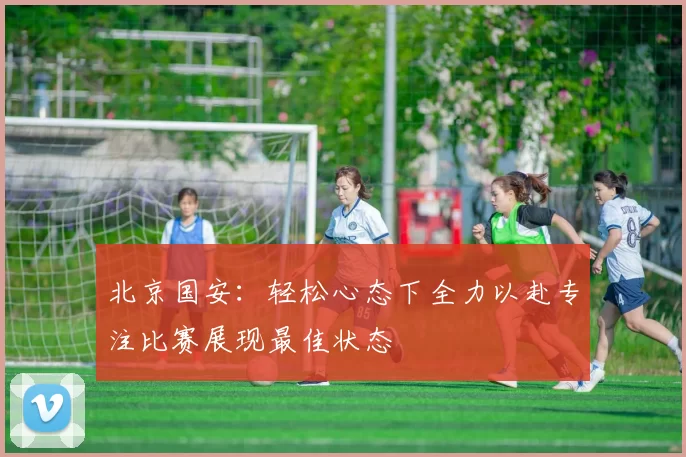 北京国安：轻松心态下全力以赴专注比赛展现最佳状态