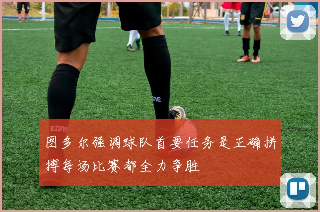 图多尔强调球队首要任务是正确拼搏每场比赛都全力争胜