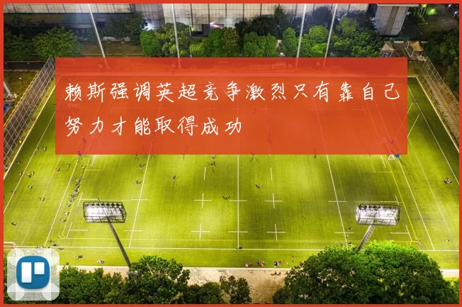 赖斯强调英超竞争激烈只有靠自己努力才能取得成功