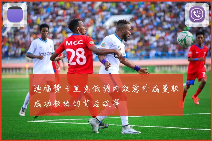 迪福赞卡里克低调内敛意外成曼联成功教练的背后故事