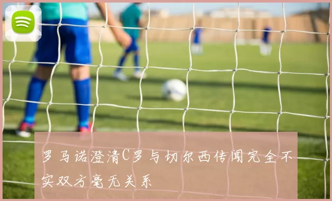 罗马诺澄清C罗与切尔西传闻完全不实双方毫无关系