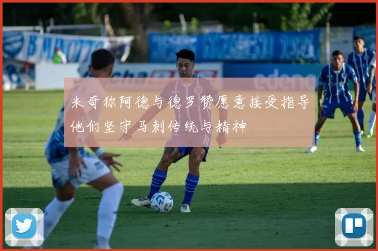 米奇称阿德与德罗赞愿意接受指导他们坚守马刺传统与精神