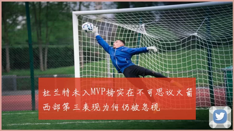 杜兰特未入MVP榜实在不可思议火箭西部第三表现为何仍被忽视