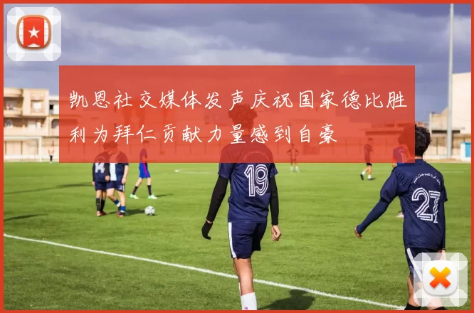 凯恩社交媒体发声庆祝国家德比胜利为拜仁贡献力量感到自豪