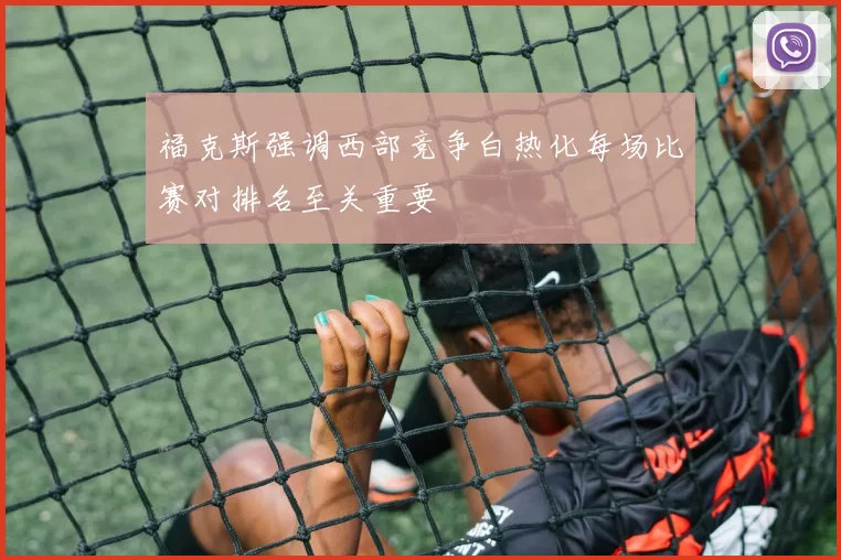 福克斯强调西部竞争白热化每场比赛对排名至关重要
