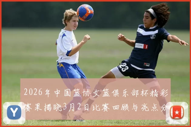 2026年中国篮协女篮俱乐部杯精彩赛果揭晓3月2日比赛回顾与亮点分析