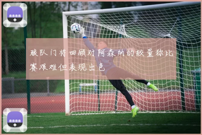 狼队门将回顾对阿森纳的较量称比赛艰难但表现出色