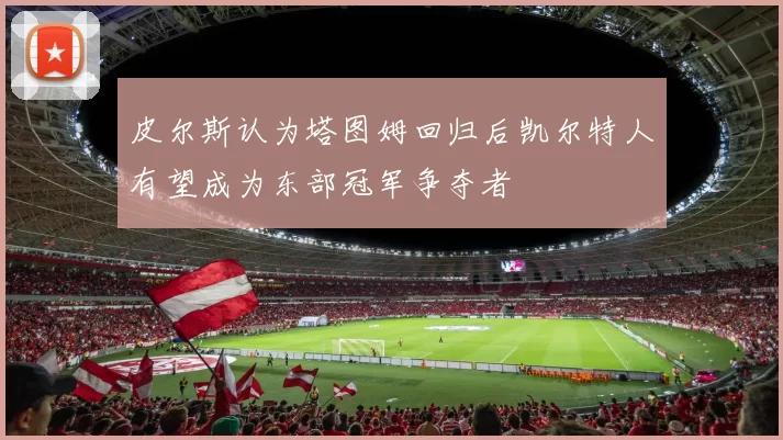 皮尔斯认为塔图姆回归后凯尔特人有望成为东部冠军争夺者