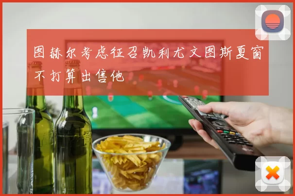 图赫尔考虑征召凯利尤文图斯夏窗不打算出售他