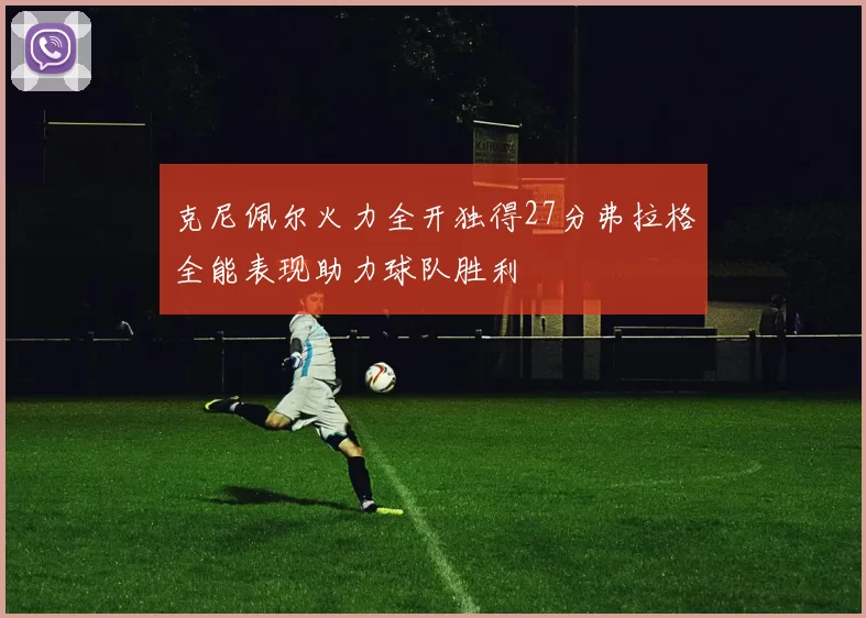 克尼佩尔火力全开独得27分弗拉格全能表现助力球队胜利