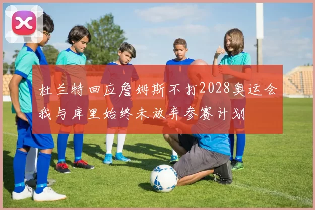 杜兰特回应詹姆斯不打2028奥运会我与库里始终未放弃参赛计划